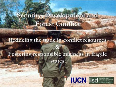 Security, Development and Forest Conflict Reducing the trade in conflict resources & Fostering responsible business in fragile states.
