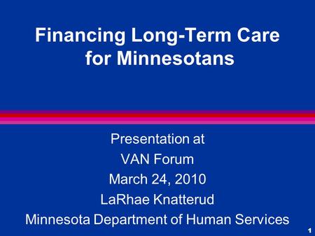 1 Financing Long-Term Care for Minnesotans Presentation at VAN Forum March 24, 2010 LaRhae Knatterud Minnesota Department of Human Services.