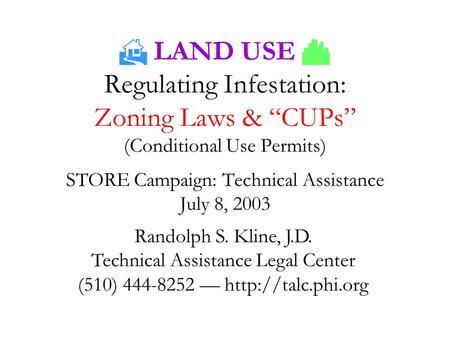 LAND USE  Regulating Infestation: Zoning Laws & “CUPs” (Conditional Use Permits) STORE Campaign: Technical Assistance July 8, 2003 Randolph S. Kline,