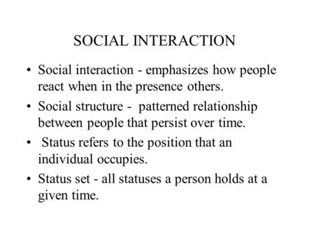 SOCIAL INTERACTION Social interaction - emphasizes how people react when in the presence others. Social structure - patterned relationship between people.