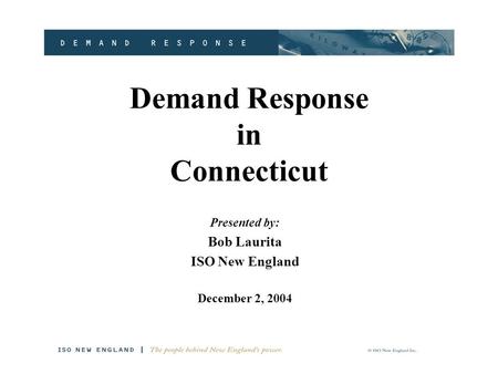 Demand Response in Connecticut Presented by: Bob Laurita ISO New England December 2, 2004.