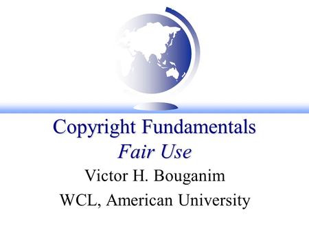 Copyright Fundamentals Fair Use Victor H. Bouganim WCL, American University.