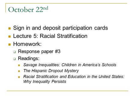 October 22 nd Sign in and deposit participation cards Lecture 5: Racial Stratification Homework:  Response paper #3  Readings: Savage Inequalities: Children.
