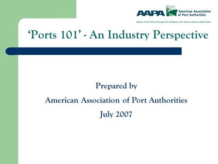 ‘Ports 101’ - An Industry Perspective Prepared by American Association of Port Authorities July 2007.