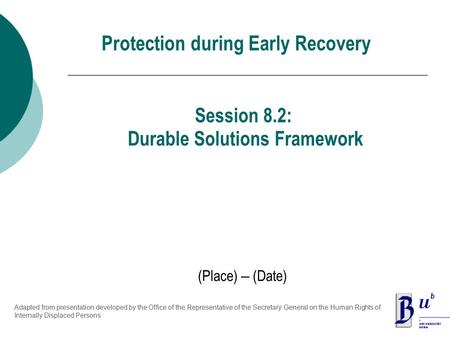 Protection during Early Recovery (Place) – (Date) Session 8.2: Durable Solutions Framework Adapted from presentation developed by the Office of the Representative.