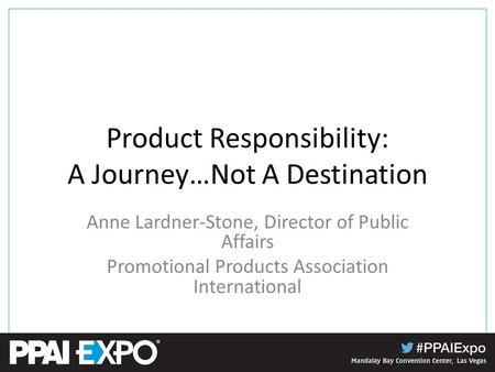 Product Responsibility: A Journey…Not A Destination Anne Lardner-Stone, Director of Public Affairs Promotional Products Association International.