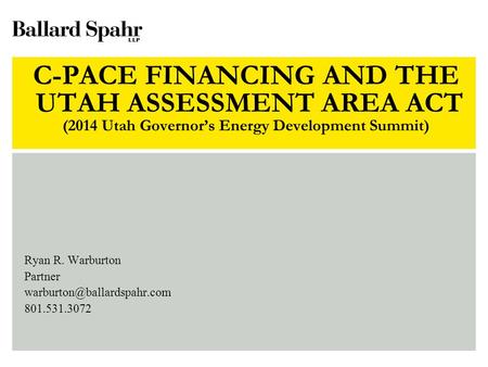 C-PACE FINANCING AND THE UTAH ASSESSMENT AREA ACT (2014 Utah Governor’s Energy Development Summit) Ryan R. Warburton Partner