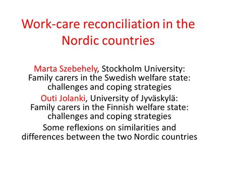 Work-care reconciliation in the Nordic countries Marta Szebehely, Stockholm University: Family carers in the Swedish welfare state: challenges and coping.
