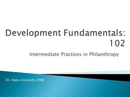 Intermediate Practices in Philanthropy Dr. Dana Zorovich, CFRE.