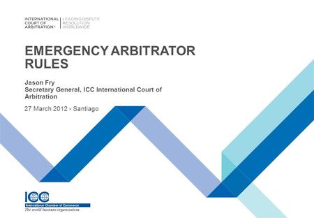 EMERGENCY ARBITRATOR RULES Jason Fry Secretary General, ICC International Court of Arbitration 27 March 2012 - Santiago.