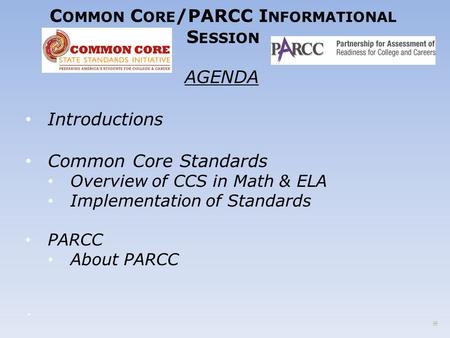 C OMMON C ORE /PARCC I NFORMATIONAL S ESSION AGENDA Introductions Common Core Standards Overview of CCS in Math & ELA Implementation of Standards PARCC.