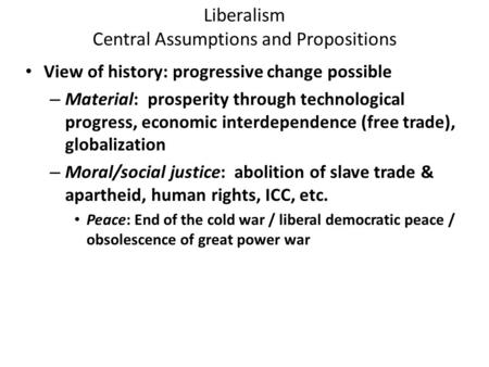 Liberalism Central Assumptions and Propositions View of history: progressive change possible – Material: prosperity through technological progress, economic.