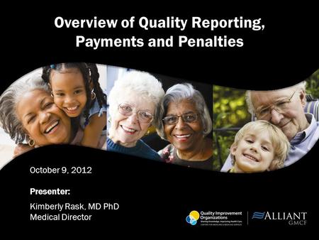 Overview of Quality Reporting, Payments and Penalties October 9, 2012 Presenter: Kimberly Rask, MD PhD Medical Director.