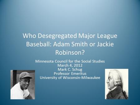 Who Desegregated Major League Baseball: Adam Smith or Jackie Robinson? Minnesota Council for the Social Studies March 4, 2012 Mark C. Schug Professor Emeritus.