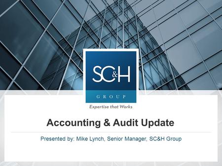 Accounting & Audit Update Presented by: Mike Lynch, Senior Manager, SC&H Group.