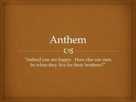 Anthem “Indeed you are happy. How else can men be when they live for their brothers?”