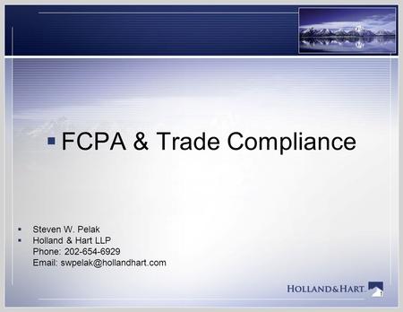 1  FCPA & Trade Compliance  Steven W. Pelak  Holland & Hart LLP Phone: 202-654-6929