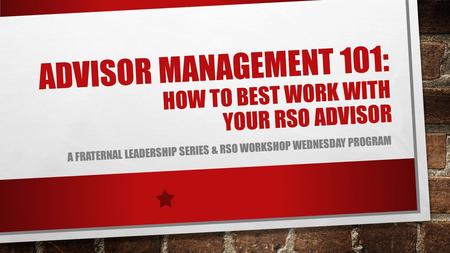 ADVISOR MANAGEMENT 101: HOW TO BEST WORK WITH YOUR RSO ADVISOR A FRATERNAL LEADERSHIP SERIES & RSO WORKSHOP WEDNESDAY PROGRAM.