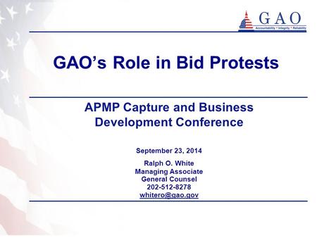 GAO’s Role in Bid Protests September 23, 2014 Ralph O. White Managing Associate General Counsel 202-512-8278 APMP Capture and Business.
