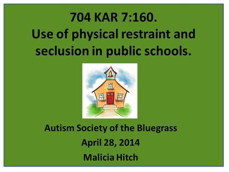 704 KAR 7:160. Use of physical restraint and seclusion in public schools. Autism Society of the Bluegrass April 28, 2014 Malicia Hitch.