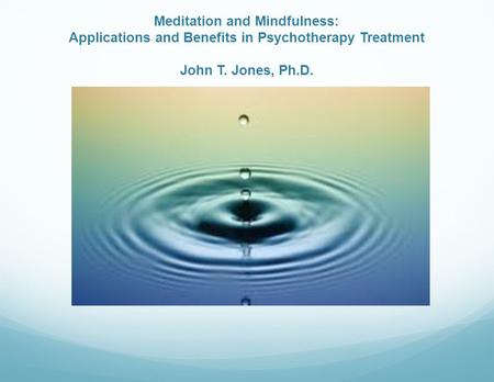 Meditation and Mindfulness: Applications and Benefits in Psychotherapy Treatment John T. Jones, Ph.D.