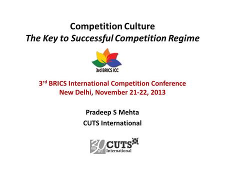 Competition Culture The Key to Successful Competition Regime 3 rd BRICS International Competition Conference New Delhi, November 21-22, 2013 Pradeep S.