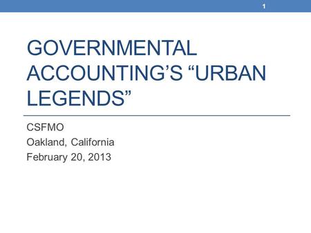GOVERNMENTAL ACCOUNTING’S “URBAN LEGENDS” CSFMO Oakland, California February 20, 2013 1.