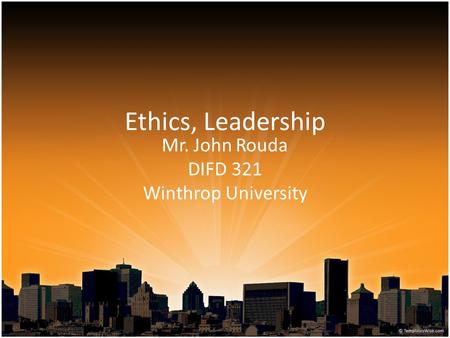 Ethics, Leadership Mr. John Rouda DIFD 321 Winthrop University.