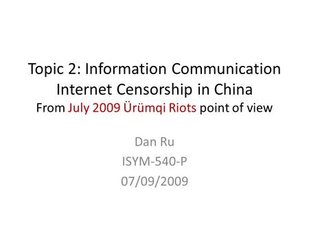 Topic 2: Information Communication Internet Censorship in China From July 2009 Ürümqi Riots point of view Dan Ru ISYM-540-P 07/09/2009.