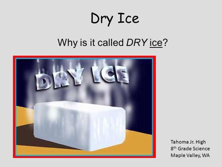 Dry Ice Why is it called DRY ice? Tahoma Jr. High 8 th Grade Science Maple Valley, WA.