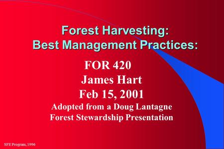 SFE Program, 1996 Forest Harvesting: Best Management Practices: FOR 420 James Hart Feb 15, 2001 Adopted from a Doug Lantagne Forest Stewardship Presentation.