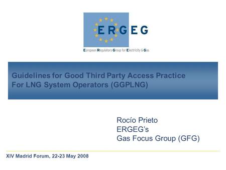 Guidelines for Good Third Party Access Practice For LNG System Operators (GGPLNG) Rocío Prieto ERGEG’s Gas Focus Group (GFG) XIV Madrid Forum, 22-23 May.