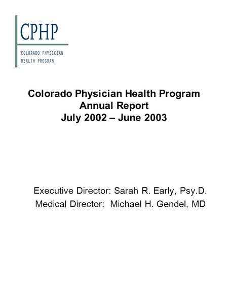 Colorado Physician Health Program Annual Report July 2002 – June 2003 Executive Director: Sarah R. Early, Psy.D. Medical Director: Michael H. Gendel, MD.