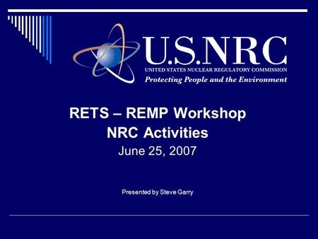 RETS – REMP Workshop NRC Activities June 25, 2007 Presented by Steve Garry.