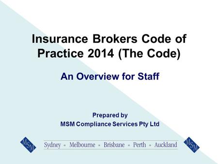 Insurance Brokers Code of Practice 2014 (The Code) An Overview for Staff Prepared by MSM Compliance Services Pty Ltd.