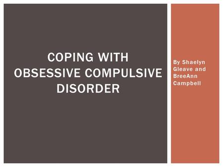By Shaelyn Gleave and BreeAnn Campbell COPING WITH OBSESSIVE COMPULSIVE DISORDER.