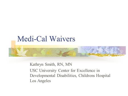 Medi-Cal Waivers Kathryn Smith, RN, MN USC University Center for Excellence in Developmental Disabilities, Childrens Hospital Los Angeles.