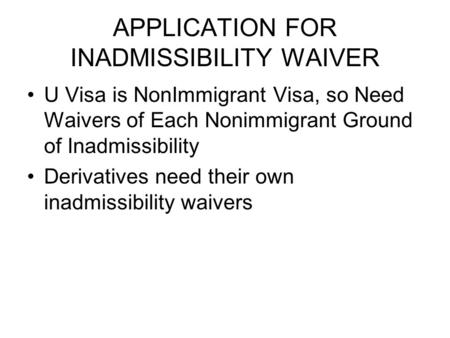 APPLICATION FOR INADMISSIBILITY WAIVER U Visa is NonImmigrant Visa, so Need Waivers of Each Nonimmigrant Ground of Inadmissibility Derivatives need their.