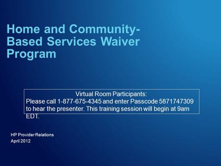 HP Provider Relations April 2012 Home and Community- Based Services Waiver Program Virtual Room Participants: Please call 1-877-675-4345 and enter Passcode.