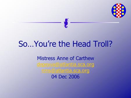 So…You’re the Head Troll? Mistress Anne of Carthew  04 Dec 2006.