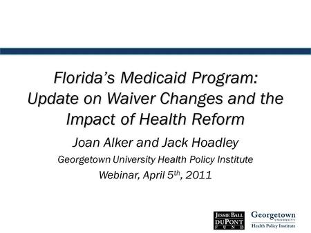 Florida’s Medicaid Program: Update on Waiver Changes and the Impact of Health Reform Joan Alker and Jack Hoadley Georgetown University Health Policy Institute.