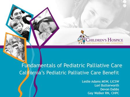 Fundamentals of Pediatric Palliative Care California’s Pediatric Palliative Care Benefit Leslie Adams MSW, LICSW Lori Butterworth Devon Dabbs Gay Walker.