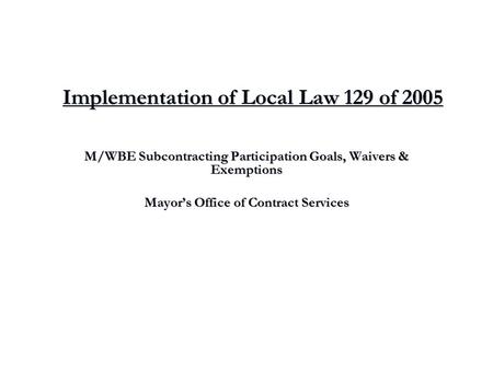 Implementation of Local Law 129 of 2005 M/WBE Subcontracting Participation Goals, Waivers & Exemptions Mayor’s Office of Contract Services.