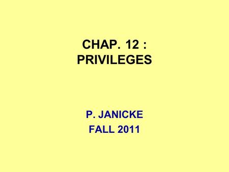 CHAP. 12 : PRIVILEGES P. JANICKE FALL 2011. 2011Chap. 12 -- Privileges2 DEFINITION A PRIVILEGE IS A RIGHT OF SOME PERSON OR ENTITY TO BLOCK THE ADMISSION.