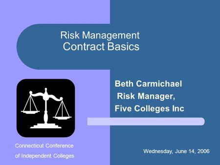 Risk Management Contract Basics Beth Carmichael Risk Manager, Five Colleges Inc Wednesday, June 14, 2006. Connecticut Conference of Independent Colleges.