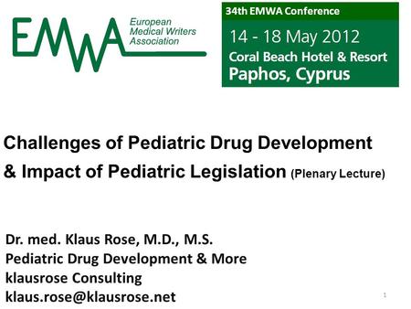 Challenges of Pediatric Drug Development & Impact of Pediatric Legislation (Plenary Lecture) Dr. med. Klaus Rose, M.D., M.S. Pediatric Drug Development.