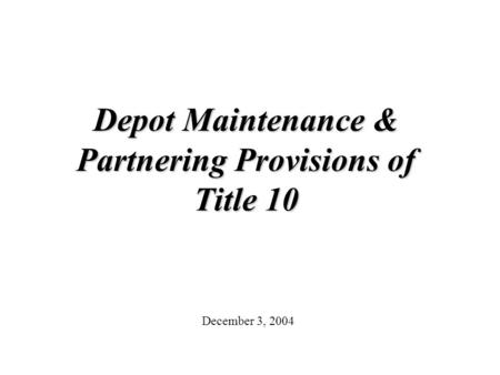 Depot Maintenance & Partnering Provisions of Title 10 December 3, 2004.