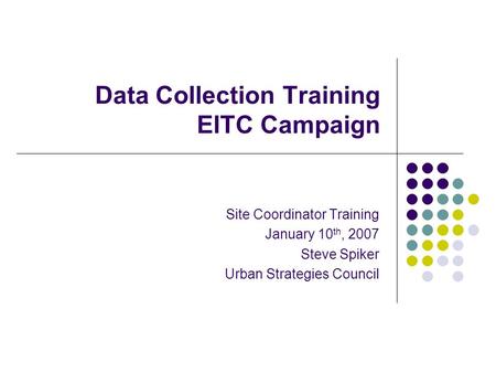 Data Collection Training EITC Campaign Site Coordinator Training January 10 th, 2007 Steve Spiker Urban Strategies Council.