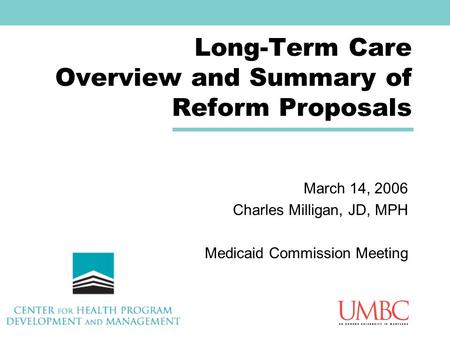 Long-Term Care Overview and Summary of Reform Proposals March 14, 2006 Charles Milligan, JD, MPH Medicaid Commission Meeting.