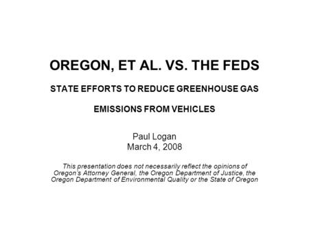 OREGON, ET AL. VS. THE FEDS STATE EFFORTS TO REDUCE GREENHOUSE GAS EMISSIONS FROM VEHICLES Paul Logan March 4, 2008 This presentation does not necessarily.